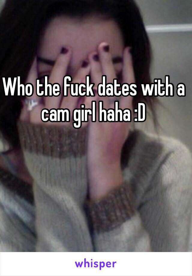 Who the fuck dates with a cam girl haha :D 