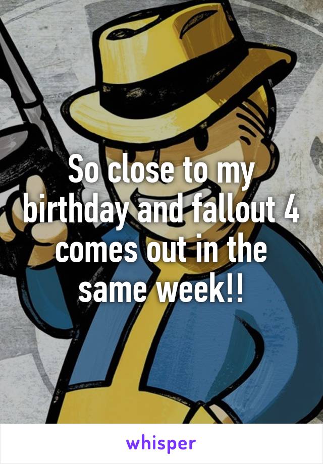 So close to my birthday and fallout 4 comes out in the same week!!