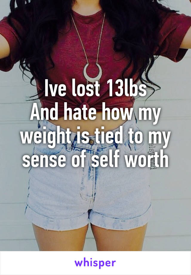 Ive lost 13lbs
And hate how my weight is tied to my sense of self worth
