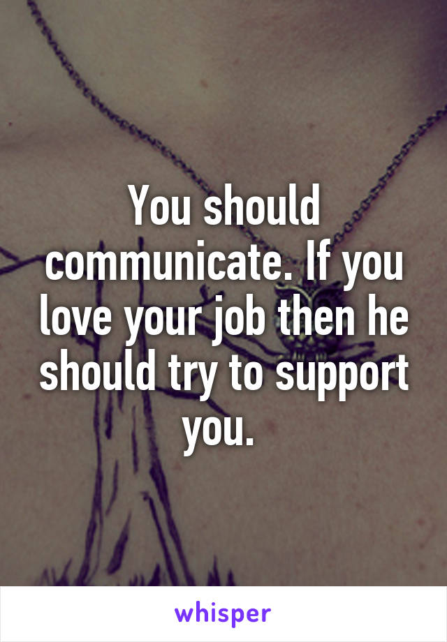 You should communicate. If you love your job then he should try to support you. 