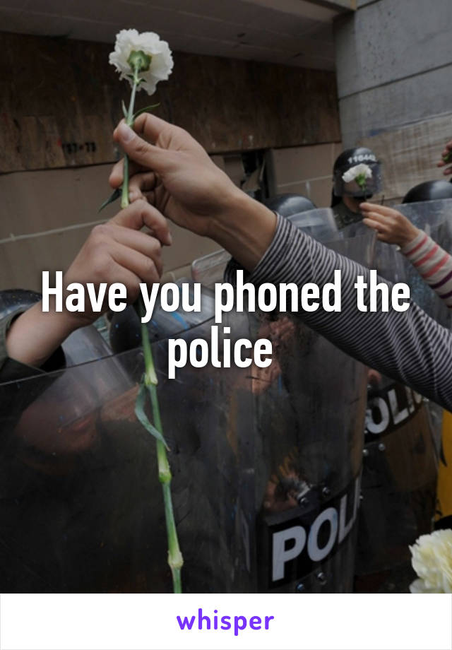 Have you phoned the police 