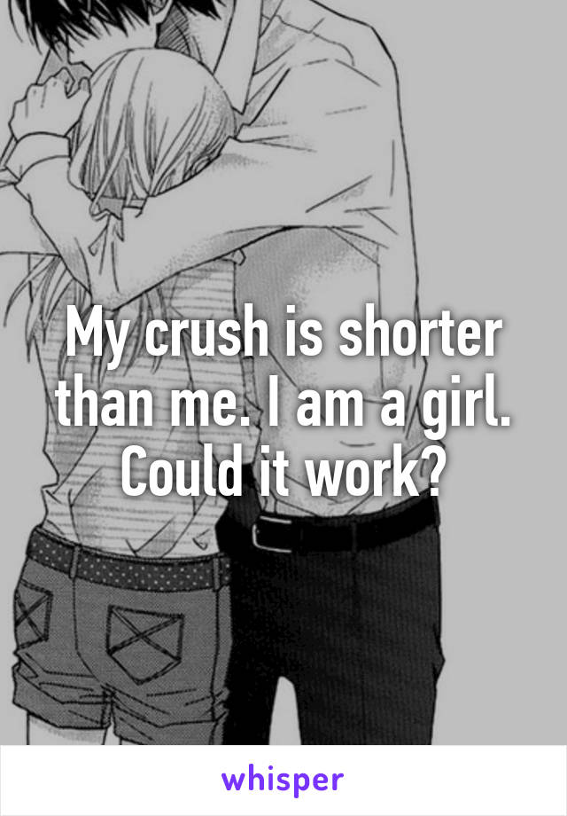 My crush is shorter than me. I am a girl.
Could it work?