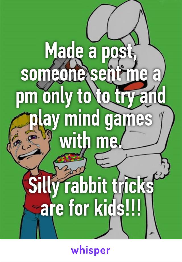 Made a post, someone sent me a pm only to to try and play mind games with me.

Silly rabbit tricks are for kids!!!