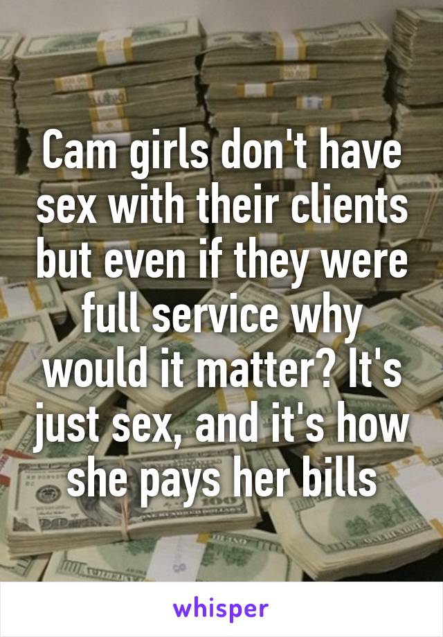 Cam girls don't have sex with their clients but even if they were full service why would it matter? It's just sex, and it's how she pays her bills