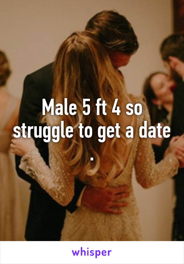 Male 5 ft 4 so struggle to get a date .