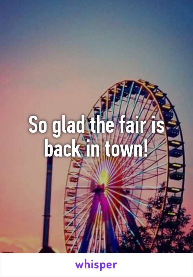 So glad the fair is back in town!