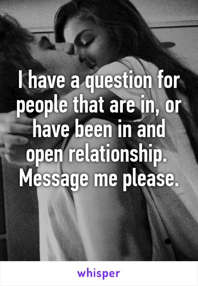 I have a question for people that are in, or have been in and open relationship. 
Message me please. 