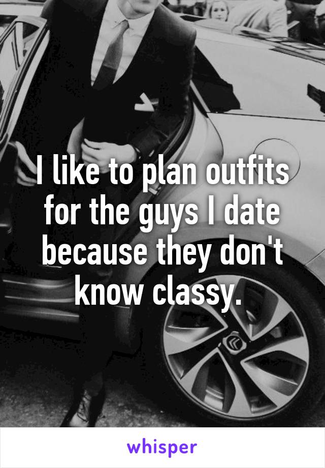 I like to plan outfits for the guys I date because they don't know classy. 