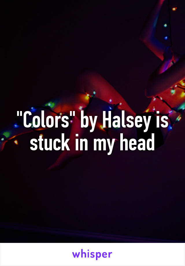 "Colors" by Halsey is stuck in my head