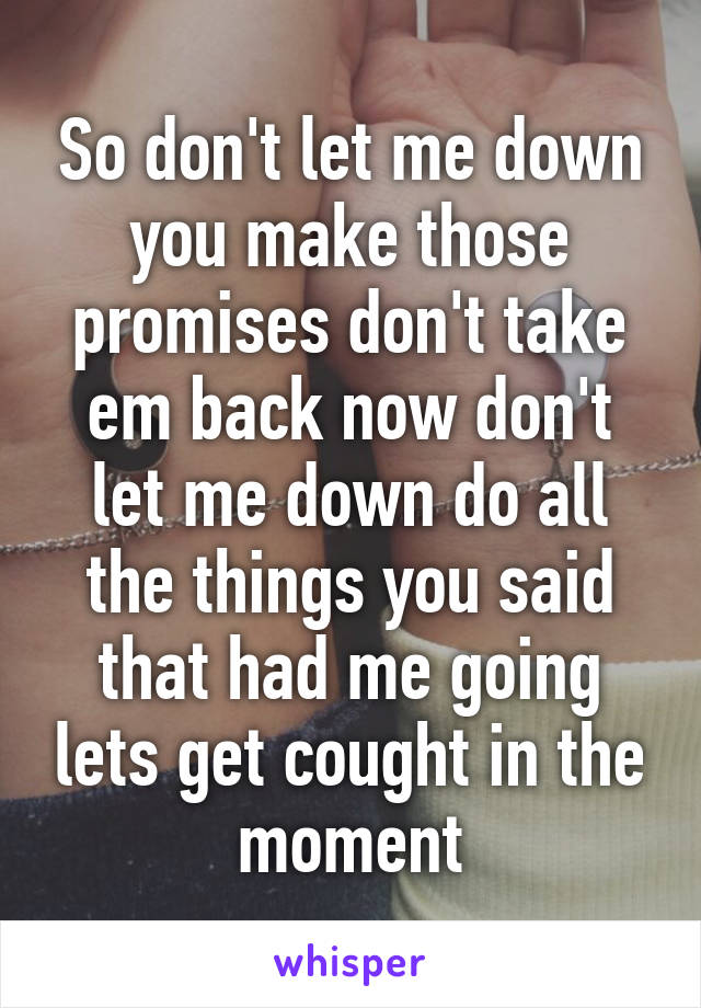 So don't let me down you make those promises don't take em back now don't let me down do all the things you said that had me going lets get cought in the moment