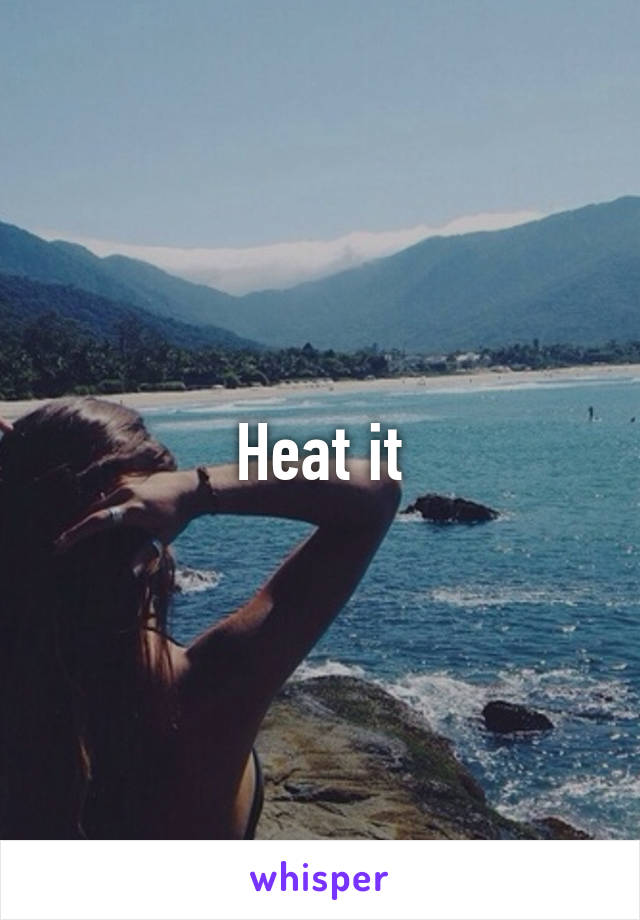 Heat it