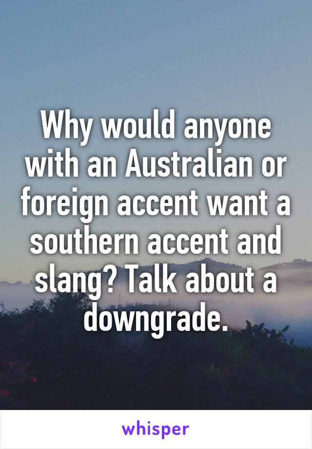 Why would anyone with an Australian or foreign accent want a southern accent and slang? Talk about a downgrade.