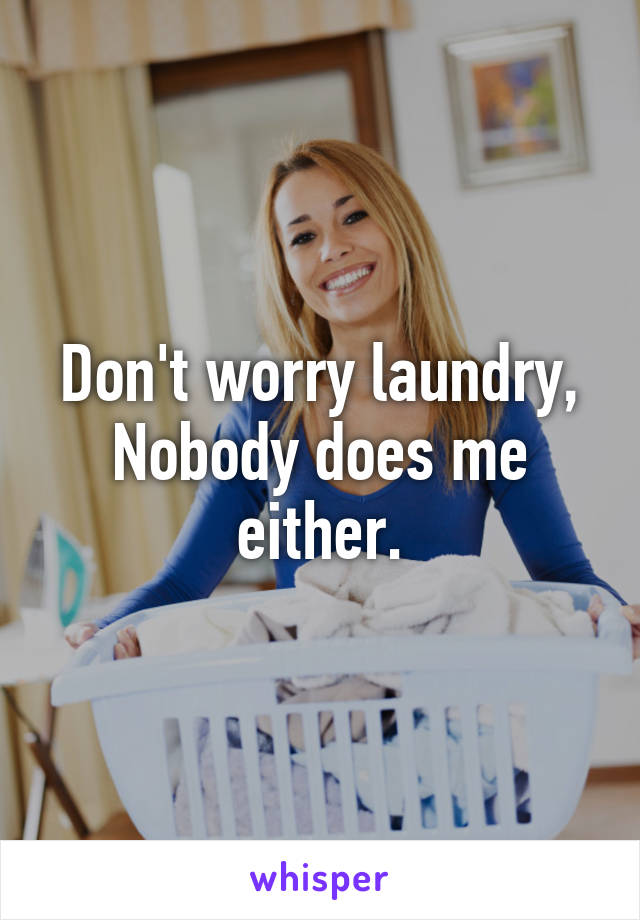 Don't worry laundry, Nobody does me either.