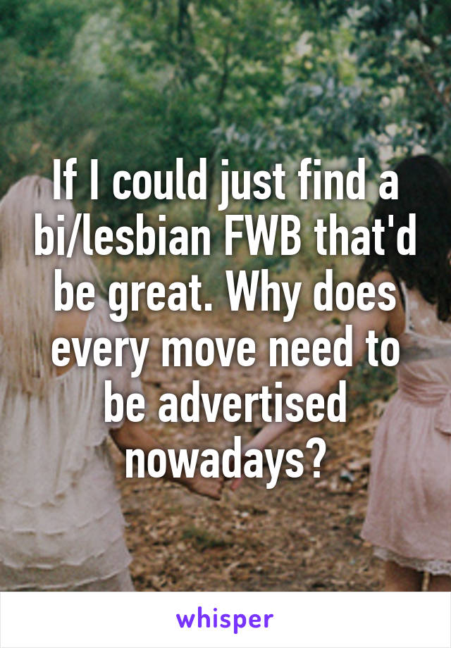 If I could just find a bi/lesbian FWB that'd be great. Why does every move need to be advertised nowadays?