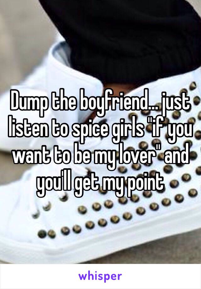 Dump the boyfriend… just listen to spice girls "if you want to be my lover" and you'll get my point