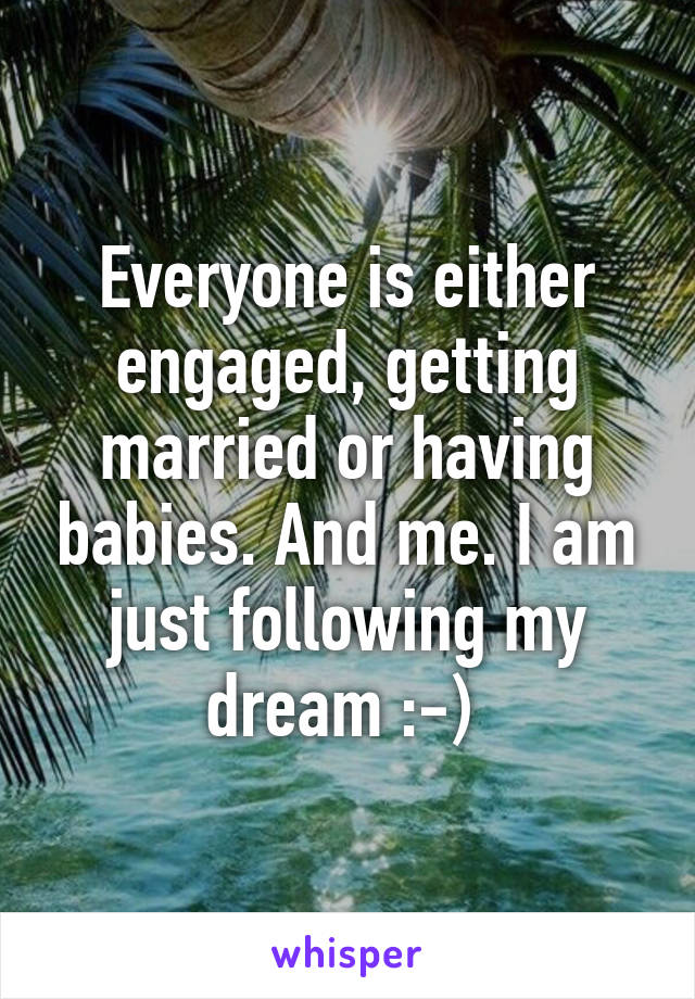 Everyone is either engaged, getting married or having babies. And me. I am just following my dream :-) 