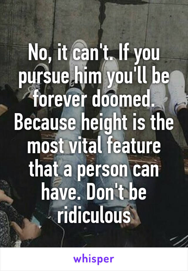 No, it can't. If you pursue him you'll be forever doomed. Because height is the most vital feature that a person can have. Don't be ridiculous