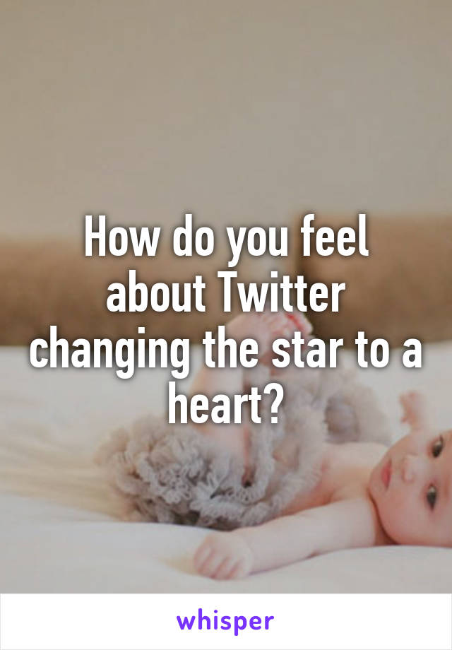 How do you feel about Twitter changing the star to a heart?