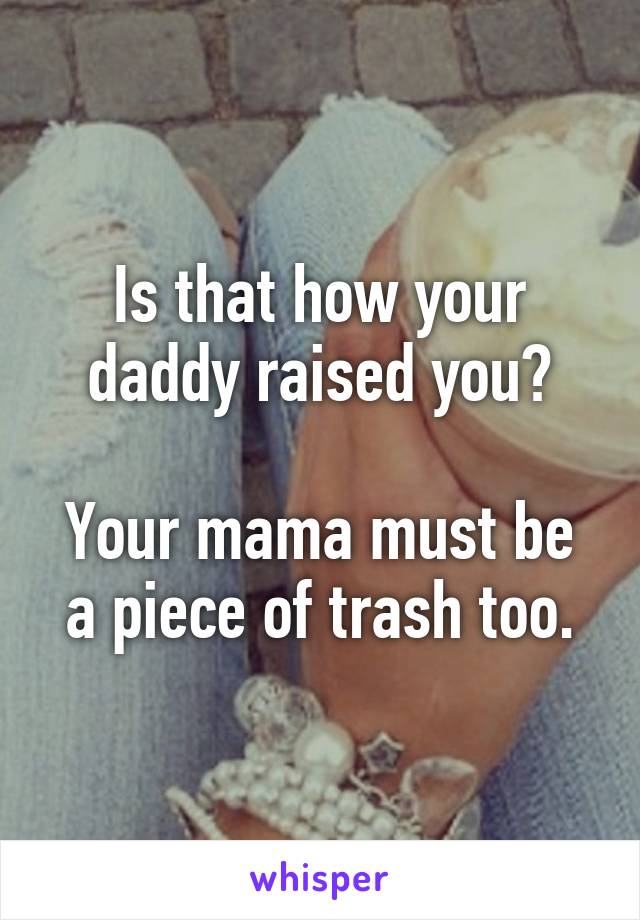 Is that how your daddy raised you?

Your mama must be a piece of trash too.