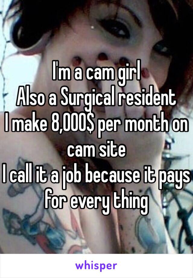 I'm a cam girl 
Also a Surgical resident 
I make 8,000$ per month on cam site
I call it a job because it pays for every thing 