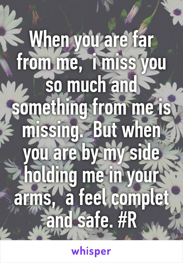 When you are far from me,  i miss you so much and something from me is missing.  But when you are by my side holding me in your arms,  a feel complet and safe. #R