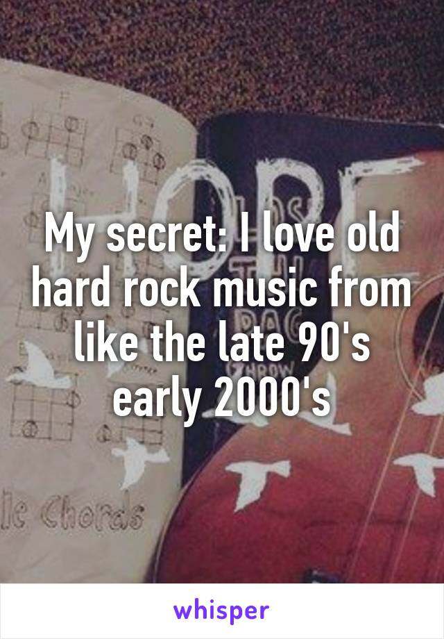 My secret: I love old hard rock music from like the late 90's early 2000's