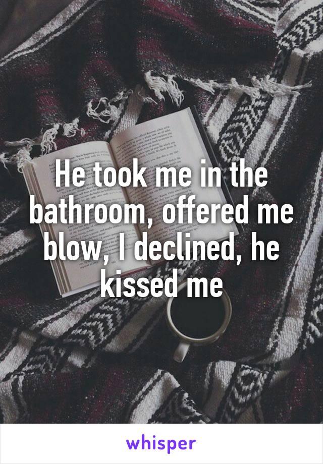 He took me in the bathroom, offered me blow, I declined, he kissed me