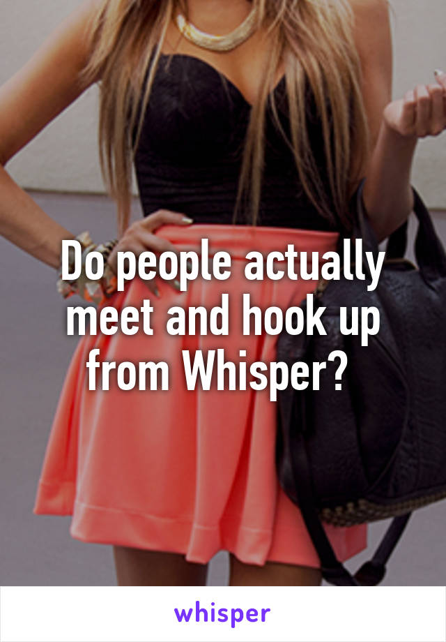 Do people actually meet and hook up from Whisper? 