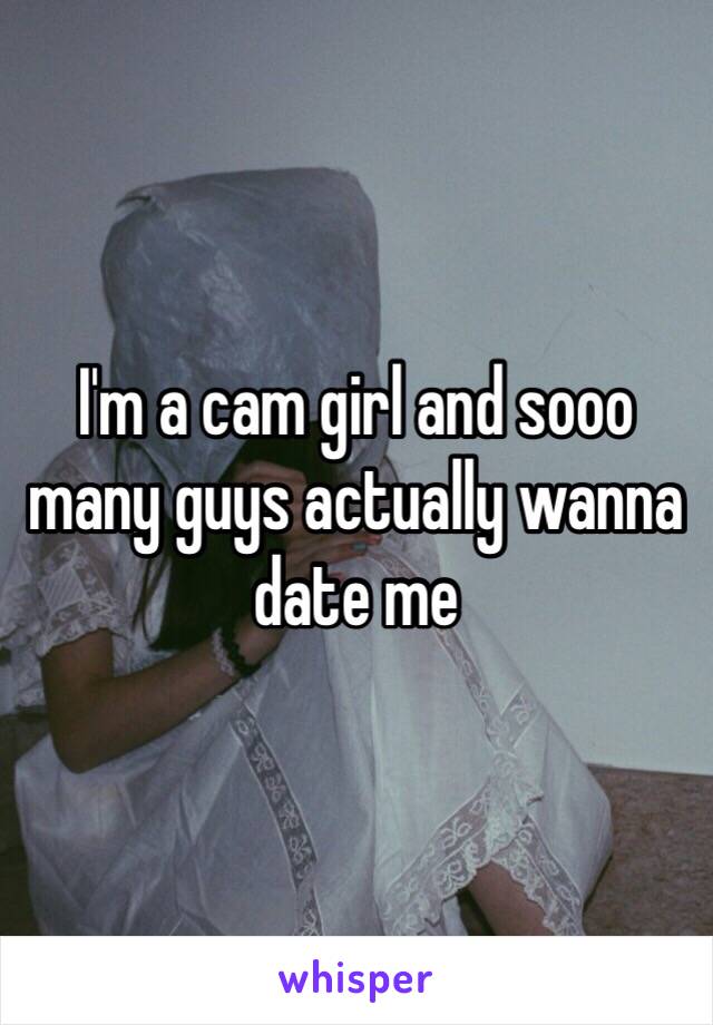 I'm a cam girl and sooo many guys actually wanna date me