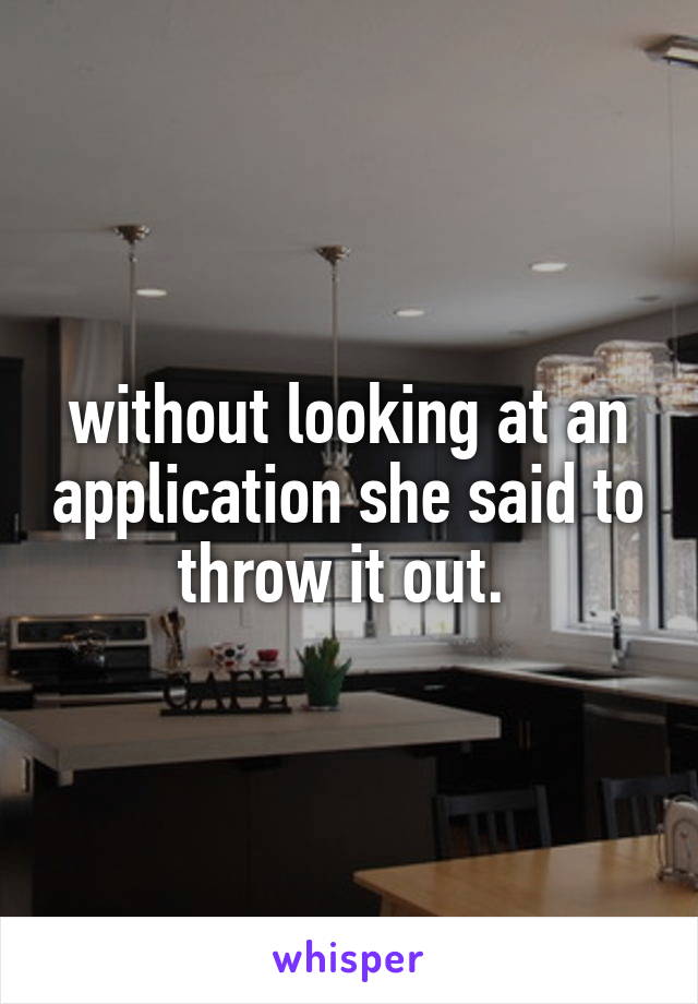without looking at an application she said to throw it out. 