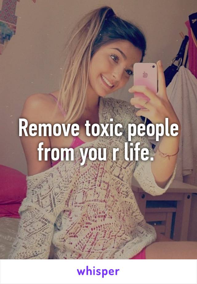 Remove toxic people from you r life. 