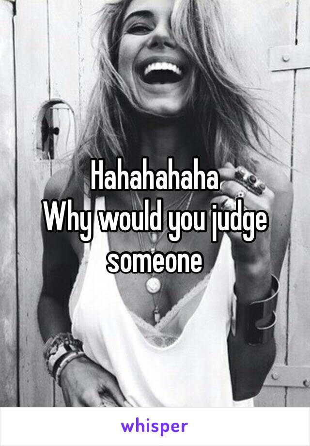 Hahahahaha 
Why would you judge someone 