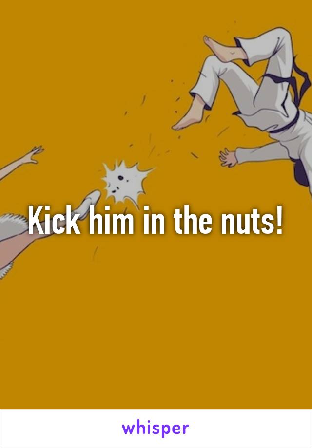 Kick him in the nuts!