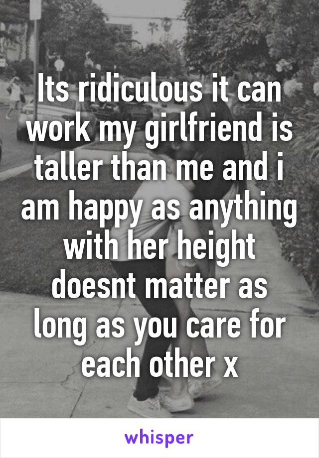 Its ridiculous it can work my girlfriend is taller than me and i am happy as anything with her height doesnt matter as long as you care for each other x