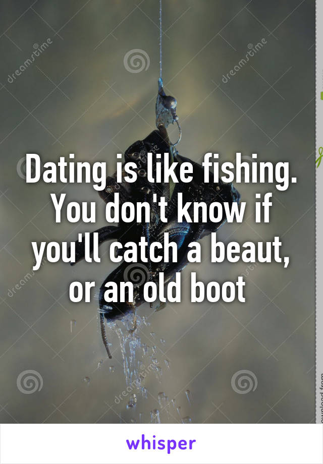 Dating is like fishing. You don't know if you'll catch a beaut, or an old boot 