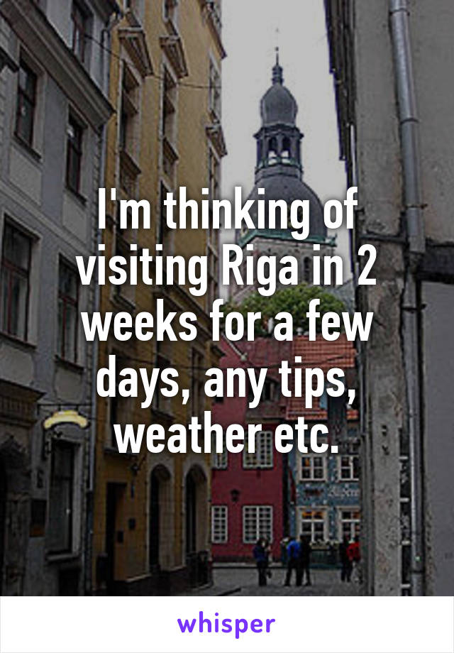 I'm thinking of visiting Riga in 2 weeks for a few days, any tips, weather etc.