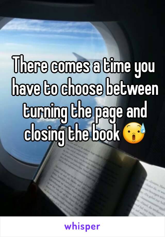 There comes a time you have to choose between turning the page and closing the book😰