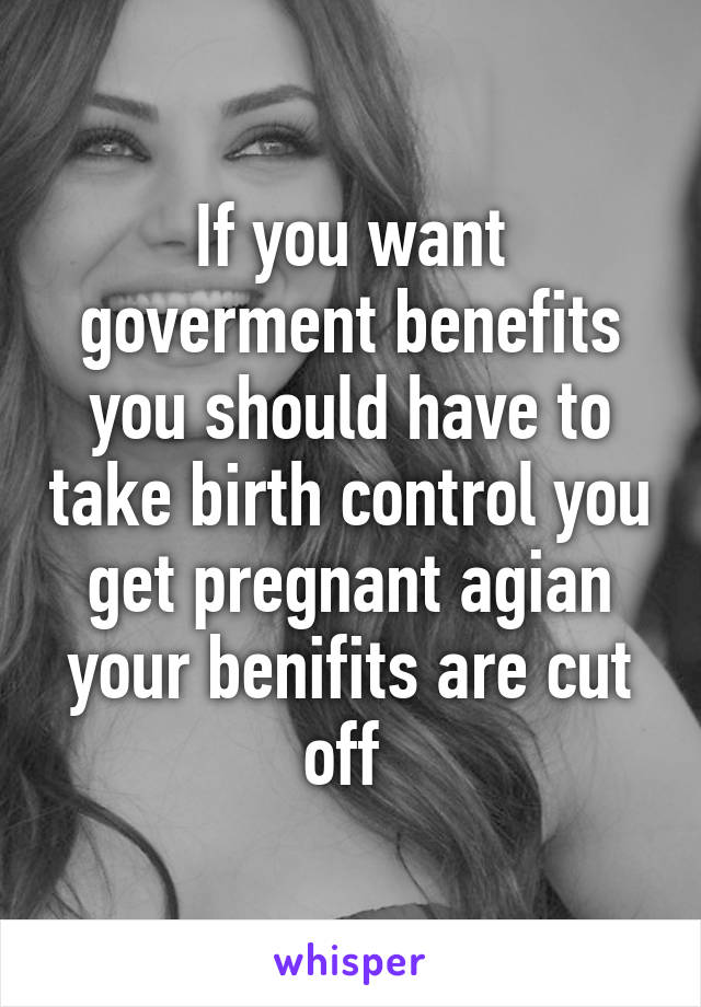 If you want goverment benefits you should have to take birth control you get pregnant agian your benifits are cut off 