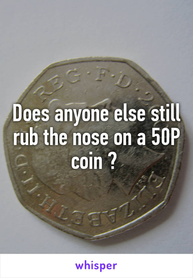 Does anyone else still rub the nose on a 50P coin ? 