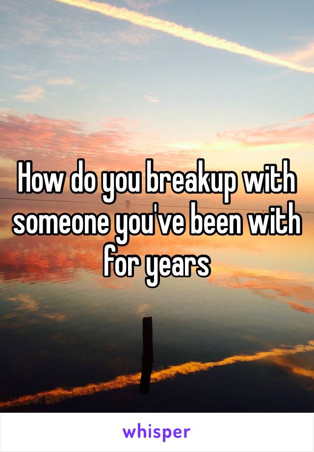 How do you breakup with someone you've been with for years