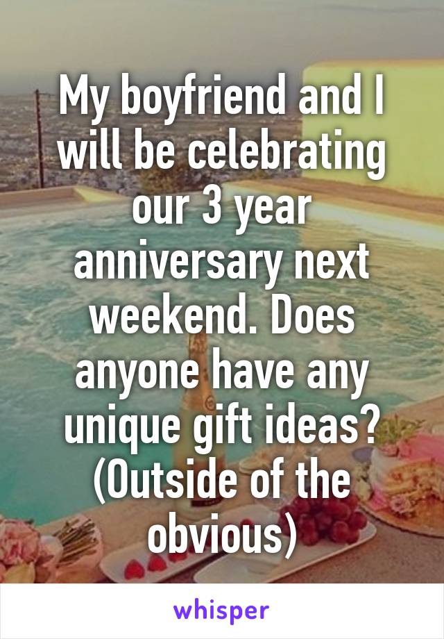 My boyfriend and I will be celebrating our 3 year anniversary next weekend. Does anyone have any unique gift ideas? (Outside of the obvious)