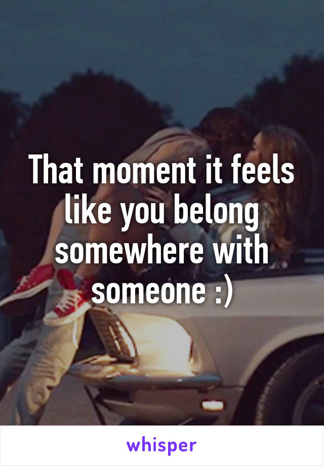 That moment it feels like you belong somewhere with someone :)