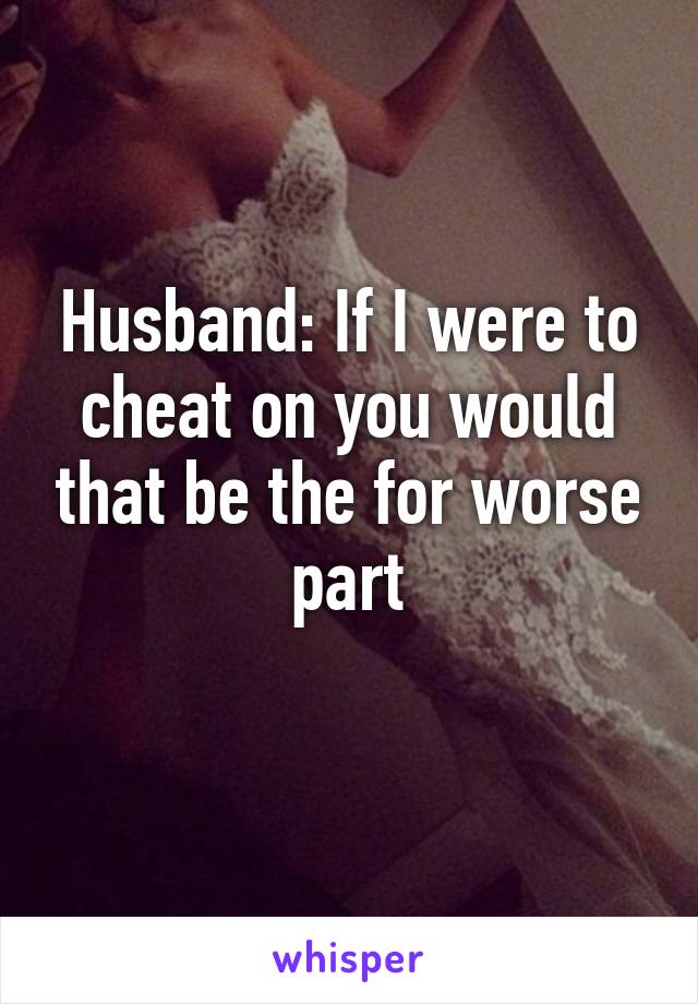 Husband: If I were to cheat on you would that be the for worse part
