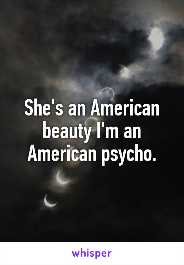 She's an American beauty I'm an American psycho.