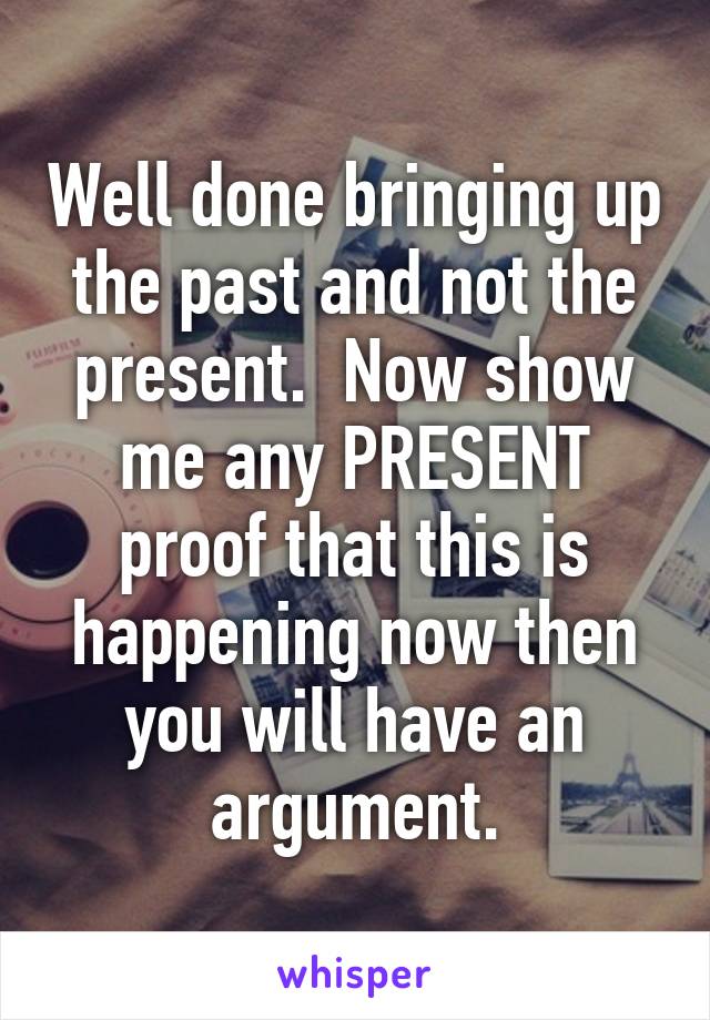 Well done bringing up the past and not the present.  Now show me any PRESENT proof that this is happening now then you will have an argument.