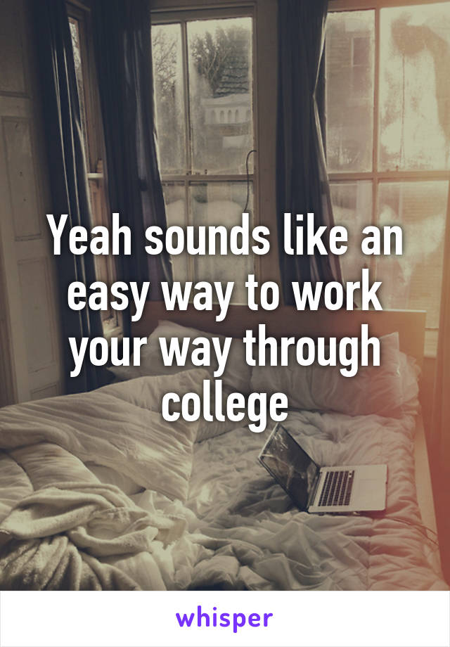 Yeah sounds like an easy way to work your way through college