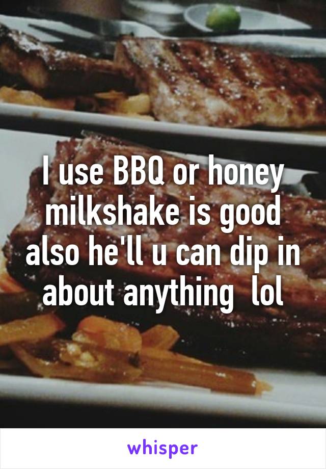 I use BBQ or honey milkshake is good also he'll u can dip in about anything  lol