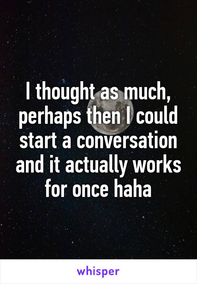 I thought as much, perhaps then I could start a conversation and it actually works for once haha