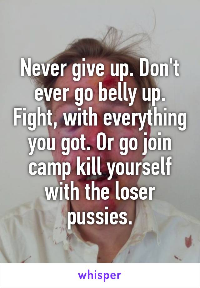 Never give up. Don't ever go belly up. Fight, with everything you got. Or go join camp kill yourself with the loser pussies.