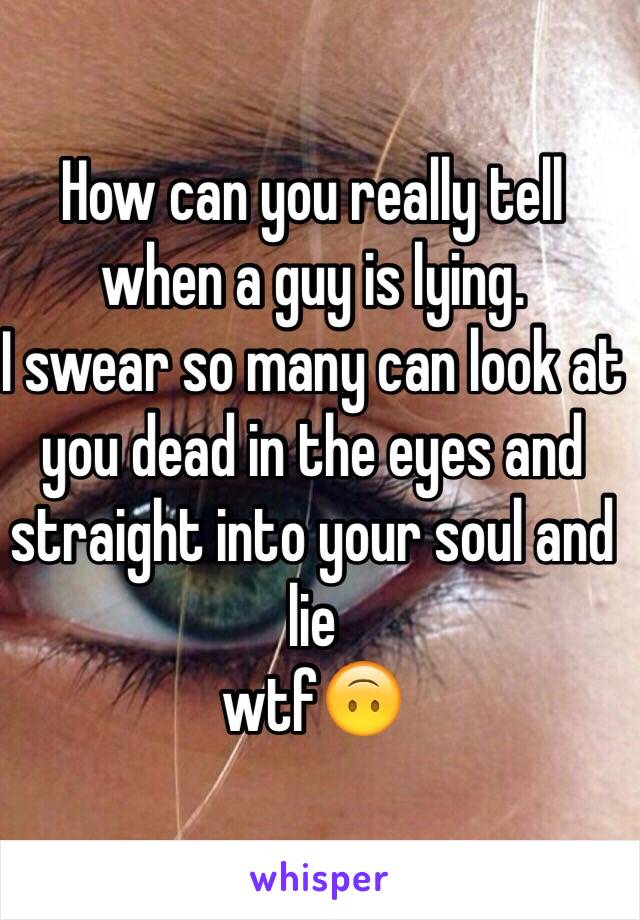 How can you really tell when a guy is lying.
I swear so many can look at you dead in the eyes and straight into your soul and lie
wtf🙃